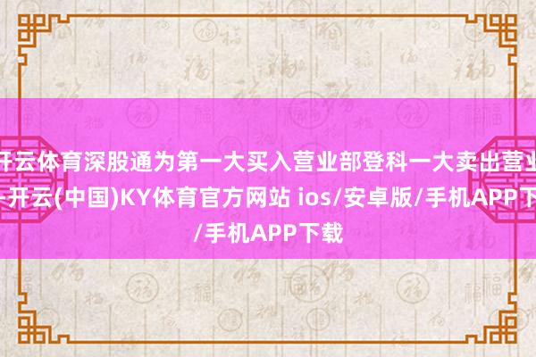 开云体育深股通为第一大买入营业部登科一大卖出营业部-开云(中国)KY体育官方网站 ios/安卓版/手机APP下载