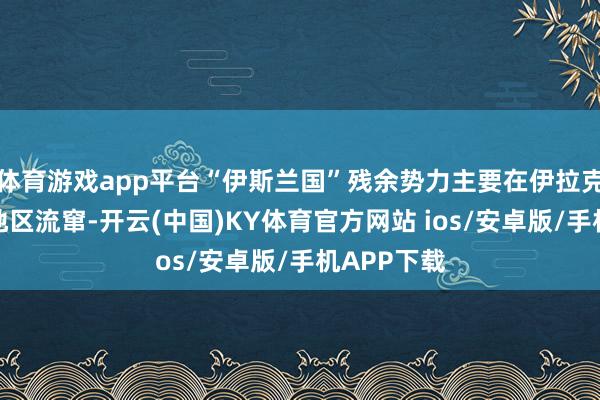 体育游戏app平台“伊斯兰国”残余势力主要在伊拉克偏远农村地区流窜-开云(中国)KY体育官方网站 ios/安卓版/手机APP下载