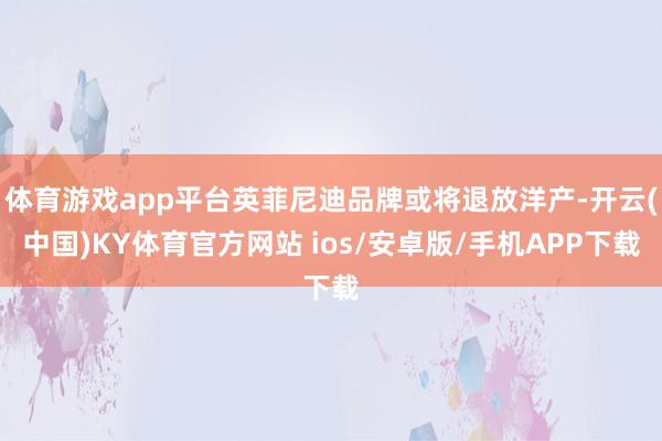 体育游戏app平台英菲尼迪品牌或将退放洋产-开云(中国)KY体育官方网站 ios/安卓版/手机APP下载