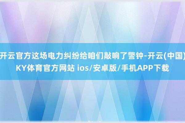 开云官方这场电力纠纷给咱们敲响了警钟-开云(中国)KY体育官方网站 ios/安卓版/手机APP下载
