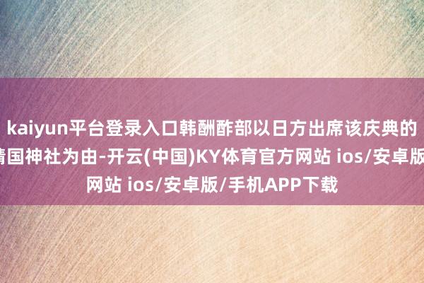 kaiyun平台登录入口韩酬酢部以日方出席该庆典的一官员曾参拜靖国神社为由-开云(中国)KY体育官方网站 ios/安卓版/手机APP下载