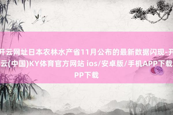 开云网址日本农林水产省11月公布的最新数据闪现-开云(中国)KY体育官方网站 ios/安卓版/手机APP下载