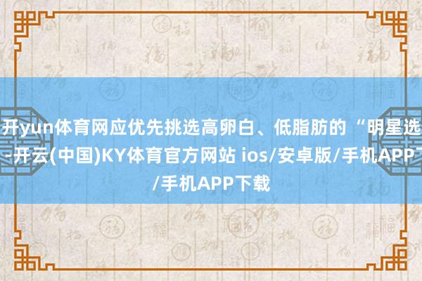 开yun体育网应优先挑选高卵白、低脂肪的 “明星选手”-开云(中国)KY体育官方网站 ios/安卓版/手机APP下载