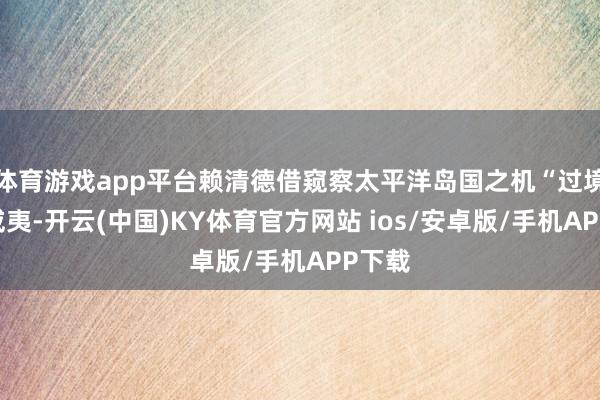 体育游戏app平台赖清德借窥察太平洋岛国之机“过境”夏威夷-开云(中国)KY体育官方网站 ios/安卓版/手机APP下载