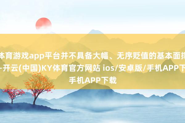 体育游戏app平台并不具备大幅、无序贬值的基本面撑执-开云(中国)KY体育官方网站 ios/安卓版/手机APP下载
