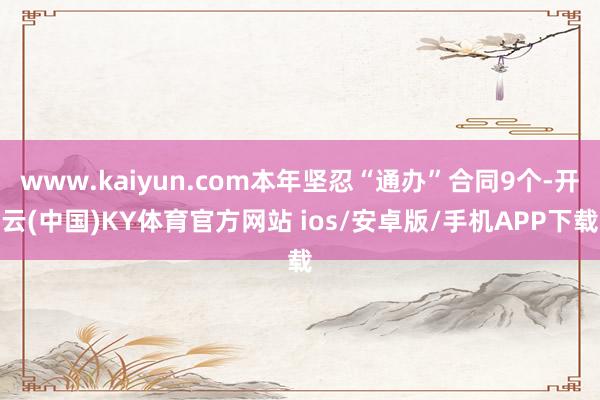 www.kaiyun.com本年坚忍“通办”合同9个-开云(中国)KY体育官方网站 ios/安卓版/手机APP下载
