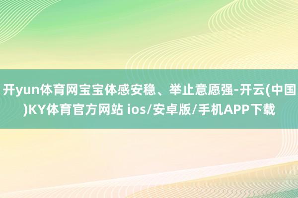 开yun体育网宝宝体感安稳、举止意愿强-开云(中国)KY体育官方网站 ios/安卓版/手机APP下载