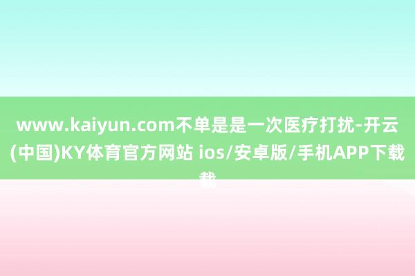 www.kaiyun.com不单是是一次医疗打扰-开云(中国)KY体育官方网站 ios/安卓版/手机APP下载
