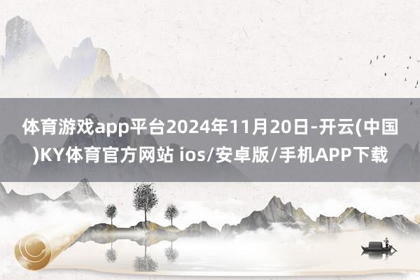体育游戏app平台 2024年11月20日-开云(中国)KY体育官方网站 ios/安卓版/手机APP下载