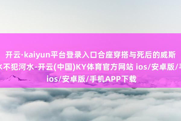 开云·kaiyun平台登录入口合座穿搭与死后的威斯敏斯特宫井水不犯河水-开云(中国)KY体育官方网站 ios/安卓版/手机APP下载