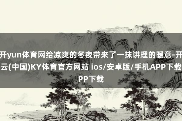 开yun体育网给凉爽的冬夜带来了一抹讲理的暖意-开云(中国)KY体育官方网站 ios/安卓版/手机APP下载