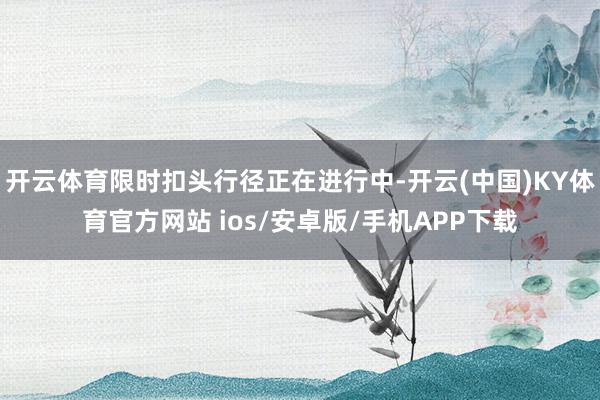 开云体育限时扣头行径正在进行中-开云(中国)KY体育官方网站 ios/安卓版/手机APP下载