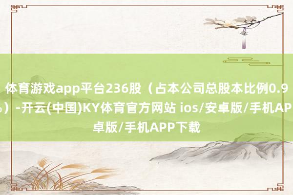 体育游戏app平台236股(占本公司总股本比例0.9962%)-开云(中国)KY体育官方网站 ios/安卓版/手机APP下载