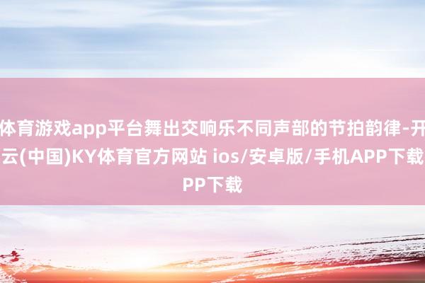 体育游戏app平台舞出交响乐不同声部的节拍韵律-开云(中国)KY体育官方网站 ios/安卓版/手机APP下载