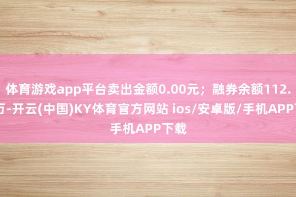 体育游戏app平台卖出金额0.00元；融券余额112.85万-开云(中国)KY体育官方网站 ios/安卓版/手机APP下载