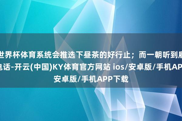 世界杯体育系统会推选下昼茶的好行止；而一朝听到雇主的电话-开云(中国)KY体育官方网站 ios/安卓版/手机APP下载