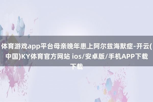 体育游戏app平台母亲晚年患上阿尔兹海默症-开云(中国)KY体育官方网站 ios/安卓版/手机APP下载
