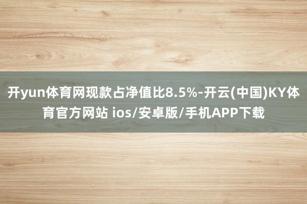 开yun体育网现款占净值比8.5%-开云(中国)KY体育官方网站 ios/安卓版/手机APP下载