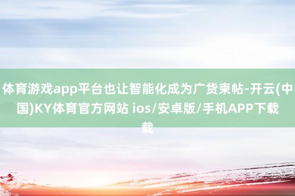 体育游戏app平台也让智能化成为广货柬帖-开云(中国)KY体育官方网站 ios/安卓版/手机APP下载