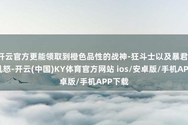 开云官方更能领取到橙色品性的战神-狂斗士以及暴君-原始吼怒-开云(中国)KY体育官方网站 ios/安卓版/手机APP下载