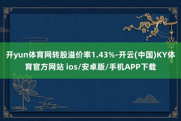 开yun体育网转股溢价率1.43%-开云(中国)KY体育官方网站 ios/安卓版/手机APP下载