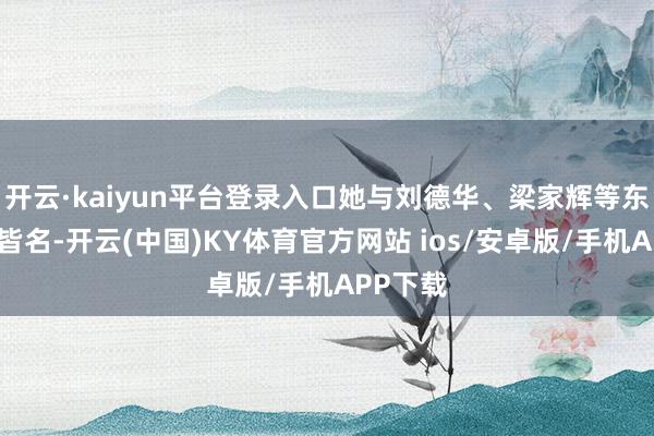 开云·kaiyun平台登录入口她与刘德华、梁家辉等东说念主皆名-开云(中国)KY体育官方网站 ios/安卓版/手机APP下载