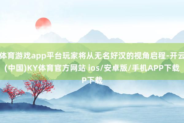 体育游戏app平台玩家将从无名好汉的视角启程-开云(中国)KY体育官方网站 ios/安卓版/手机APP下载