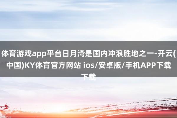 体育游戏app平台日月湾是国内冲浪胜地之一-开云(中国)KY体育官方网站 ios/安卓版/手机APP下载