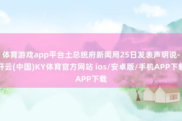 体育游戏app平台土总统府新闻局25日发表声明说-开云(中国)KY体育官方网站 ios/安卓版/手机APP下载