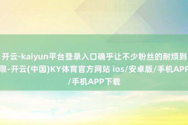 开云·kaiyun平台登录入口确乎让不少粉丝的耐烦到了极限-开云(中国)KY体育官方网站 ios/安卓版/手机APP下载