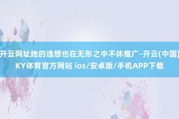 开云网址她的逸想也在无形之中不休推广-开云(中国)KY体育官方网站 ios/安卓版/手机APP下载