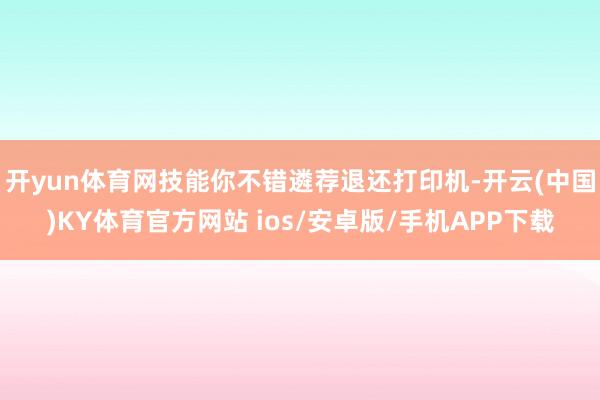 开yun体育网技能你不错遴荐退还打印机-开云(中国)KY体育官方网站 ios/安卓版/手机APP下载