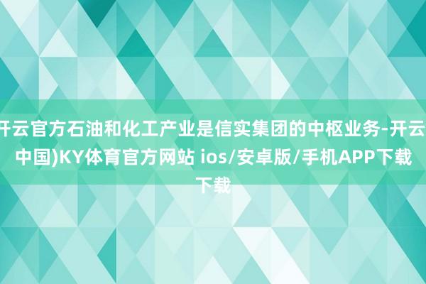 开云官方石油和化工产业是信实集团的中枢业务-开云(中国)KY体育官方网站 ios/安卓版/手机APP下载