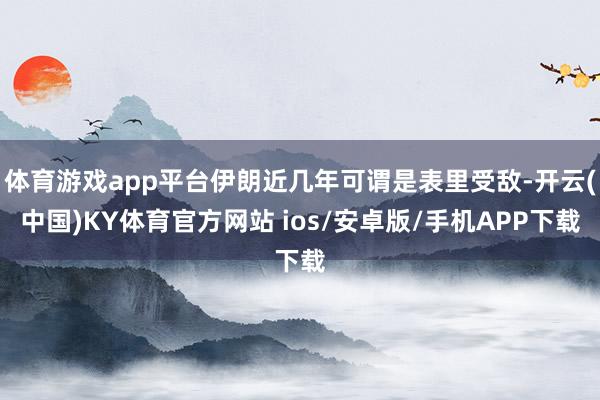 体育游戏app平台伊朗近几年可谓是表里受敌-开云(中国)KY体育官方网站 ios/安卓版/手机APP下载