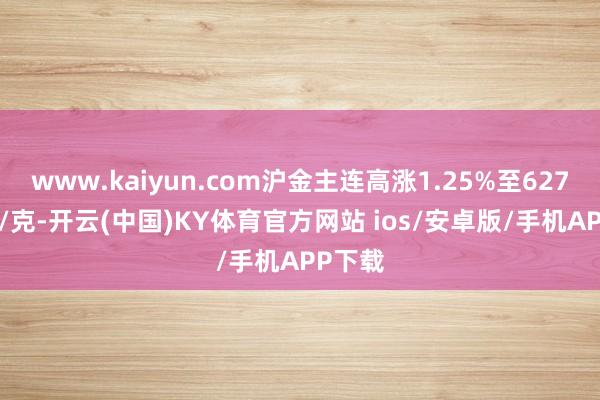 www.kaiyun.com沪金主连高涨1.25%至627.96元/克-开云(中国)KY体育官方网站 ios/安卓版/手机APP下载