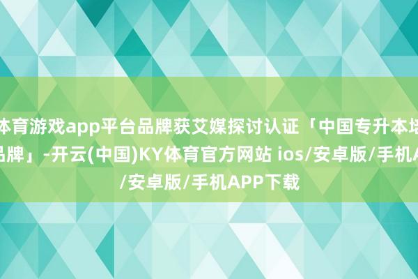 体育游戏app平台品牌获艾媒探讨认证「中国专升本培训第一品牌」-开云(中国)KY体育官方网站 ios/安卓版/手机APP下载