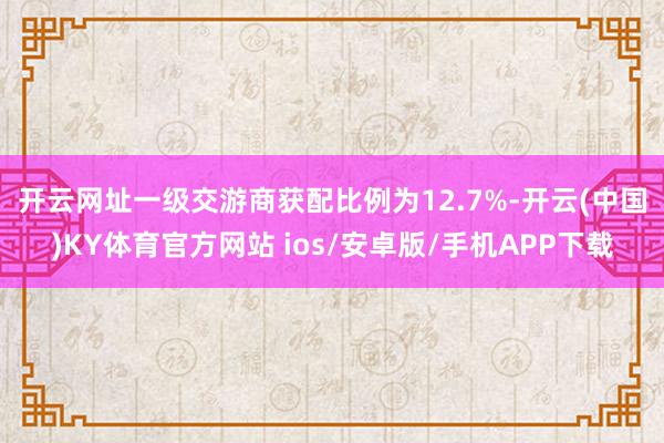 开云网址 一级交游商获配比例为12.7%-开云(中国)KY体育官方网站 ios/安卓版/手机APP下载