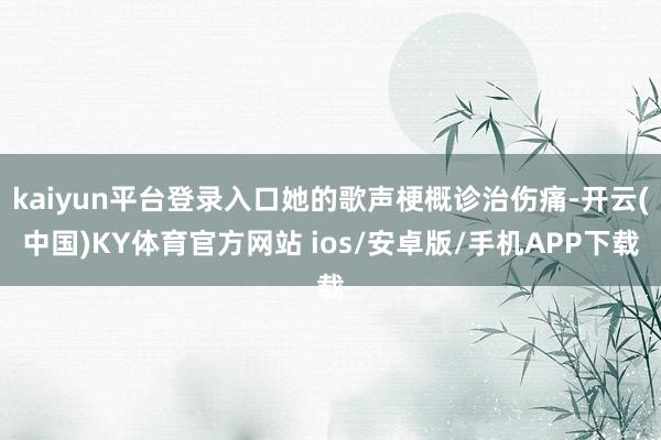 kaiyun平台登录入口她的歌声梗概诊治伤痛-开云(中国)KY体育官方网站 ios/安卓版/手机APP下载