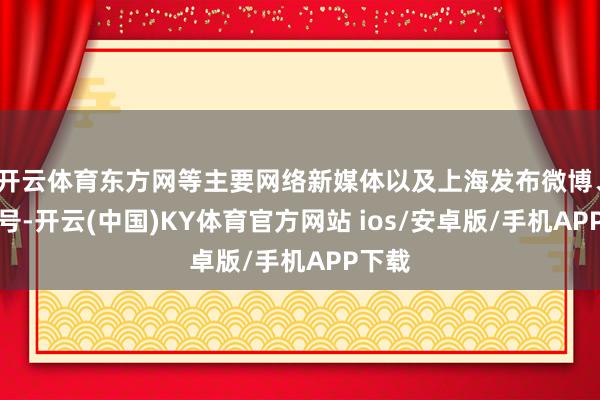 开云体育东方网等主要网络新媒体以及上海发布微博、视频号-开云(中国)KY体育官方网站 ios/安卓版/手机APP下载