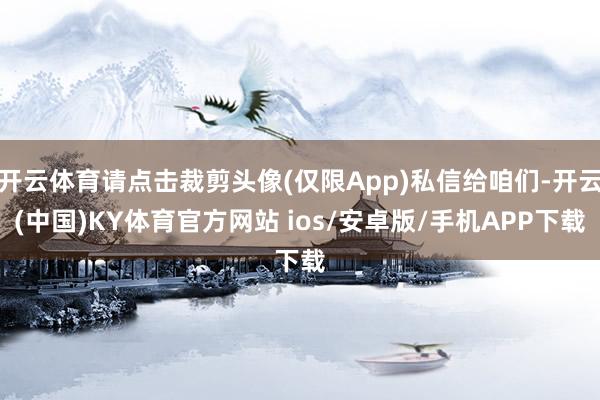 开云体育请点击裁剪头像(仅限App)私信给咱们-开云(中国)KY体育官方网站 ios/安卓版/手机APP下载