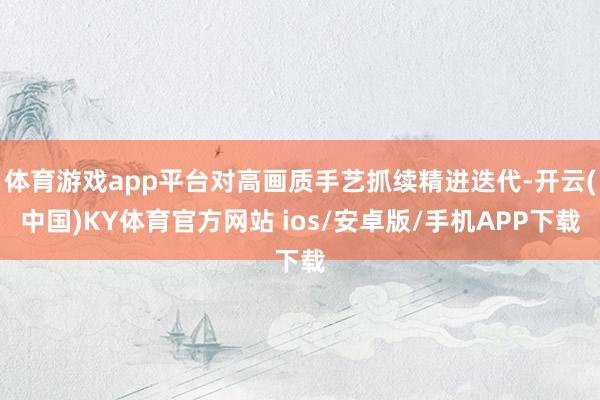 体育游戏app平台对高画质手艺抓续精进迭代-开云(中国)KY体育官方网站 ios/安卓版/手机APP下载