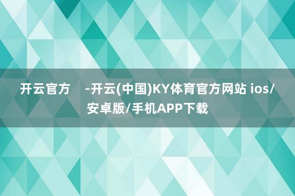 开云官方    -开云(中国)KY体育官方网站 ios/安卓版/手机APP下载