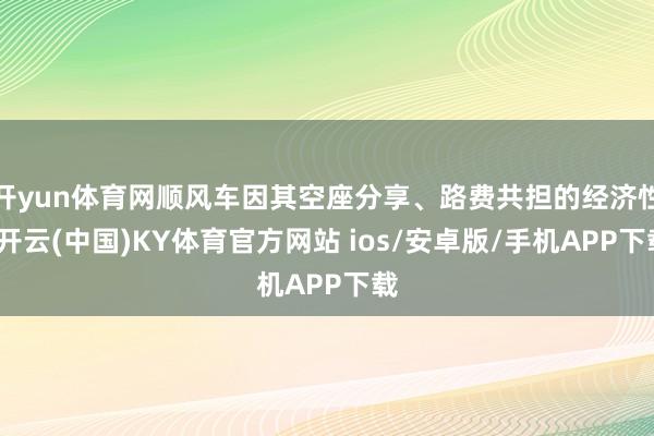 开yun体育网顺风车因其空座分享、路费共担的经济性-开云(中国)KY体育官方网站 ios/安卓版/手机APP下载