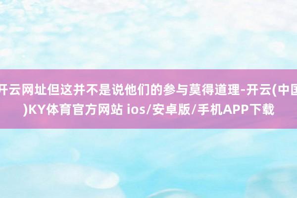 开云网址但这并不是说他们的参与莫得道理-开云(中国)KY体育官方网站 ios/安卓版/手机APP下载