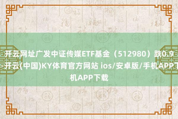 开云网址广发中证传媒ETF基金(512980)跌0.92%-开云(中国)KY体育官方网站 ios/安卓版/手机APP下载