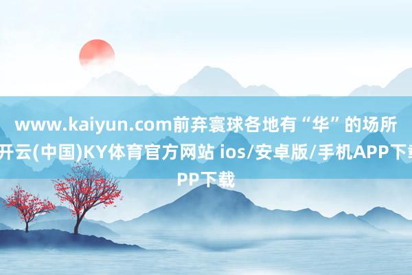 www.kaiyun.com前弃寰球各地有“华”的场所-开云(中国)KY体育官方网站 ios/安卓版/手机APP下载