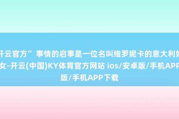 开云官方” 事情的启事是一位名叫维罗妮卡的意大利好意思女-开云(中国)KY体育官方网站 ios/安卓版/手机APP下载