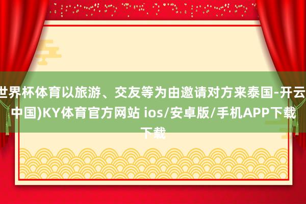 世界杯体育以旅游、交友等为由邀请对方来泰国-开云(中国)KY体育官方网站 ios/安卓版/手机APP下载