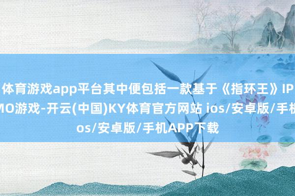 体育游戏app平台其中便包括一款基于《指环王》IP成立的MMO游戏-开云(中国)KY体育官方网站 ios/安卓版/手机APP下载