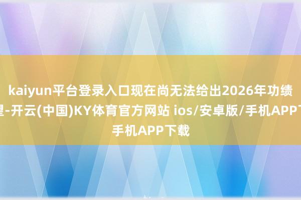 kaiyun平台登录入口现在尚无法给出2026年功绩展望-开云(中国)KY体育官方网站 ios/安卓版/手机APP下载